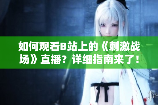 如何观看B站上的《刺激战场》直播？详细指南来了！