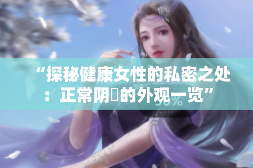 “探秘健康女性的私密之处：正常阴脣的外观一览”