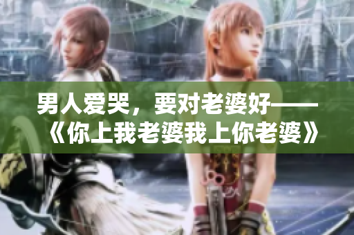 男人爱哭，要对老婆好——《你上我老婆我上你老婆》经典台词赏析