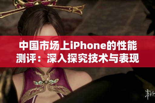 中国市场上iPhone的性能测评：深入探究技术与表现