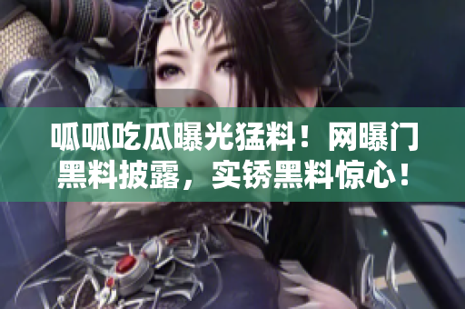 呱呱吃瓜曝光猛料！网曝门黑料披露，实锈黑料惊心！