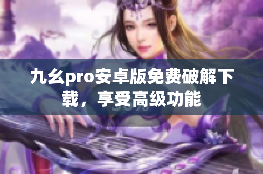 九幺pro安卓版免费破解下载，享受高级功能