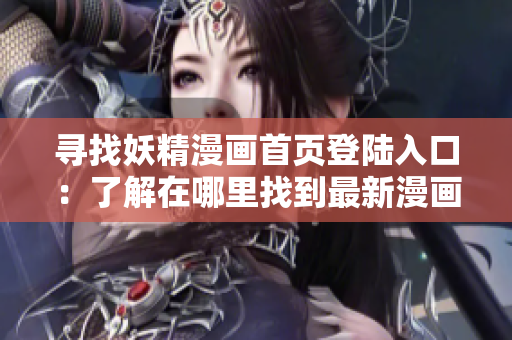 寻找妖精漫画首页登陆入口：了解在哪里找到最新漫画！