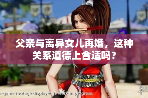 父亲与离异女儿再婚，这种关系道德上合适吗？