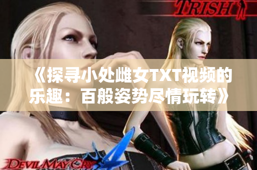 《探寻小处雌女TXT视频的乐趣：百般姿势尽情玩转》