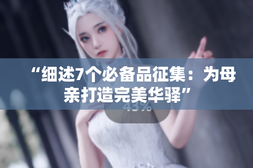 “细述7个必备品征集：为母亲打造完美华驿”
