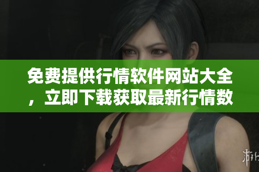 免费提供行情软件网站大全，立即下载获取最新行情数据