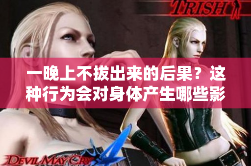 一晚上不拔出来的后果？这种行为会对身体产生哪些影响？
