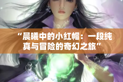 “晨曦中的小红帽：一段纯真与冒险的奇幻之旅”