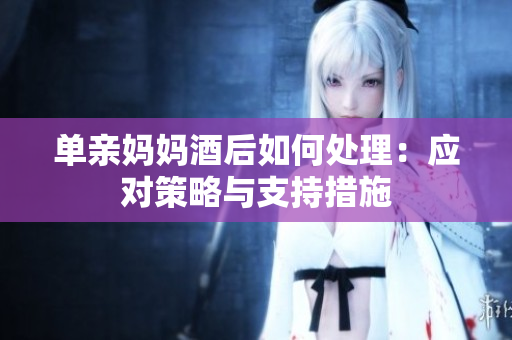 单亲妈妈酒后如何处理：应对策略与支持措施