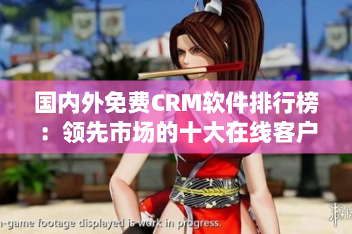 国内外免费CRM软件排行榜：领先市场的十大在线客户关系管理系统