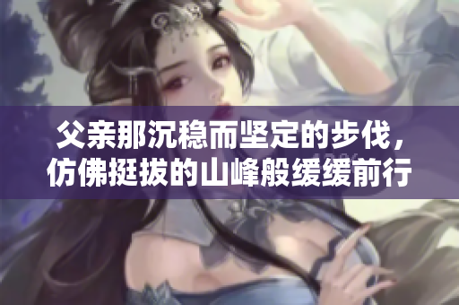 父亲那沉稳而坚定的步伐，仿佛挺拔的山峰般缓缓前行