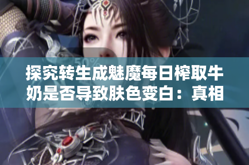 探究转生成魅魔每日榨取牛奶是否导致肤色变白：真相揭秘