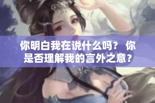 你明白我在说什么吗？ 你是否理解我的言外之意？