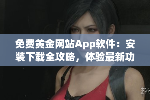 免费黄金网站App软件：安装下载全攻略，体验最新功能