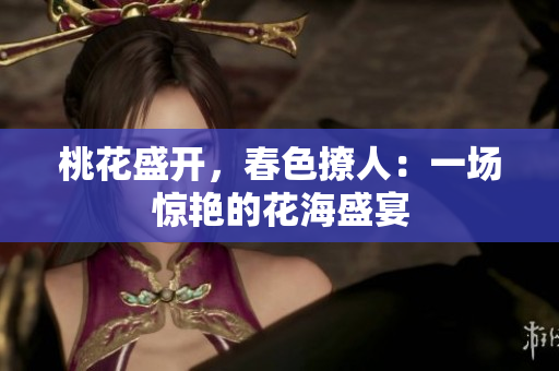 桃花盛开，春色撩人：一场惊艳的花海盛宴