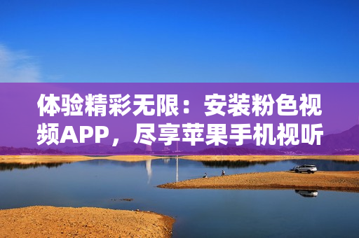 体验精彩无限：安装粉色视频APP，尽享苹果手机视听盛宴
