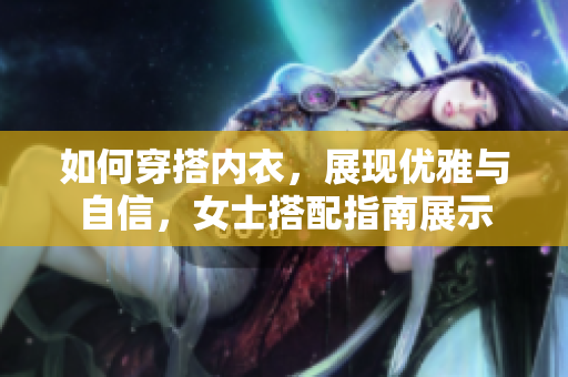 如何穿搭内衣，展现优雅与自信，女士搭配指南展示