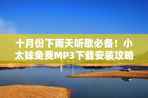 十月份下雨天听歌必备！小太妹免费MP3下载安装攻略大全