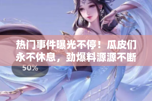 热门事件曝光不停！瓜皮们永不休息，劲爆料源源不断