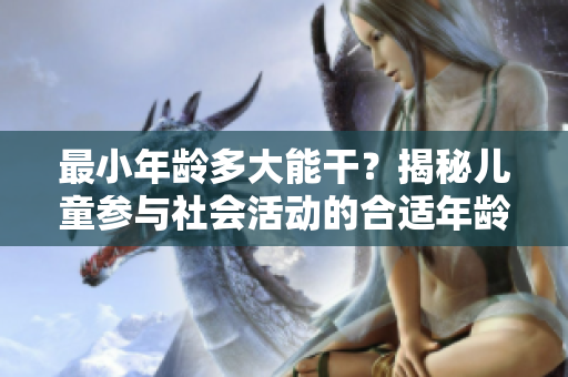 最小年龄多大能干？揭秘儿童参与社会活动的合适年龄。