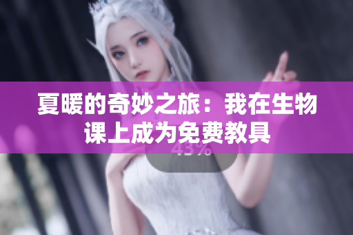 夏暖的奇妙之旅：我在生物课上成为免费教具