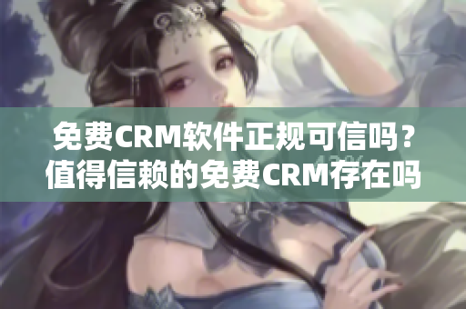 免费CRM软件正规可信吗？值得信赖的免费CRM存在吗？