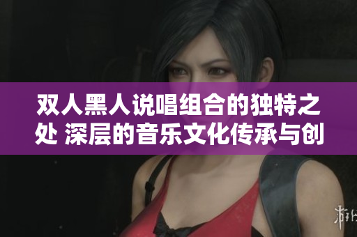 双人黑人说唱组合的独特之处 深层的音乐文化传承与创新