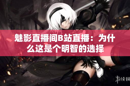 魅影直播间B站直播：为什么这是个明智的选择