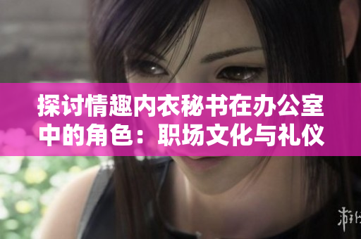 探讨情趣内衣秘书在办公室中的角色：职场文化与礼仪的挑战