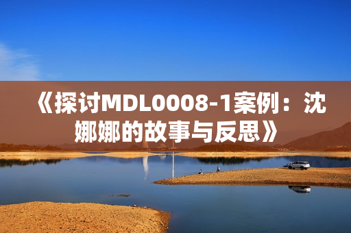 《探讨MDL0008-1案例：沈娜娜的故事与反思》