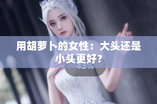 用胡萝卜的女性：大头还是小头更好？