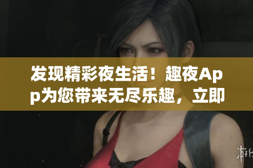 发现精彩夜生活！趣夜App为您带来无尽乐趣，立即下载畅享独特体验！