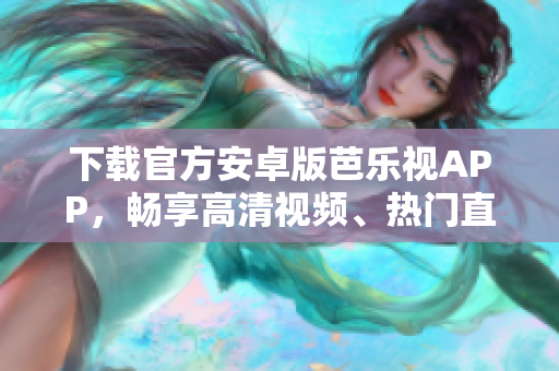 下载官方安卓版芭乐视APP，畅享高清视频、热门直播及海量影视资源