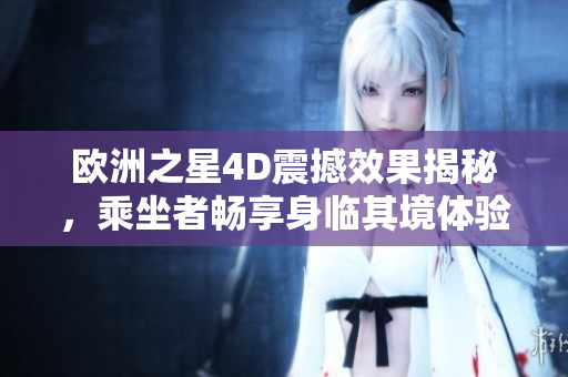 欧洲之星4D震撼效果揭秘，乘坐者畅享身临其境体验