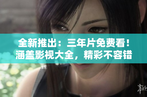 全新推出：三年片免费看！涵盖影视大全，精彩不容错过！
