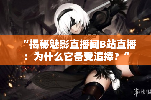 “揭秘魅影直播间B站直播：为什么它备受追捧？”