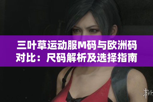 三叶草运动服M码与欧洲码对比：尺码解析及选择指南