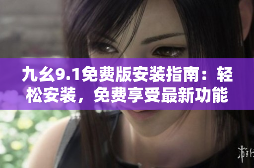 九幺9.1免费版安装指南：轻松安装，免费享受最新功能