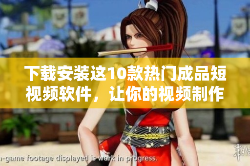 下载安装这10款热门成品短视频软件，让你的视频制作更加轻松快捷