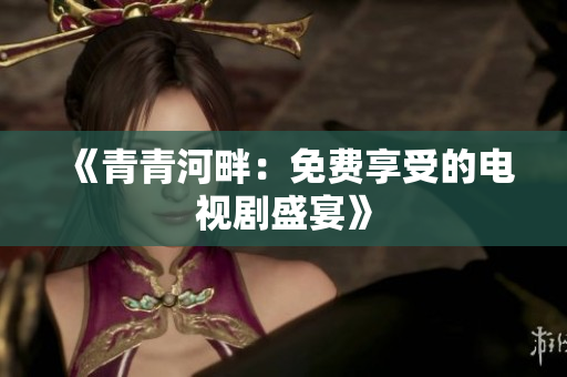 《青青河畔：免费享受的电视剧盛宴》