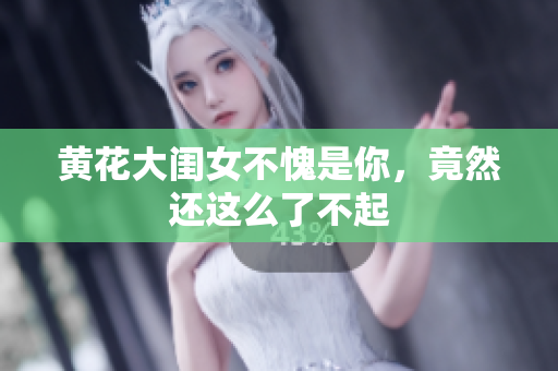 黄花大闺女不愧是你，竟然还这么了不起