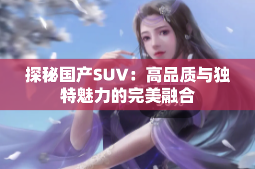 探秘国产SUV：高品质与独特魅力的完美融合