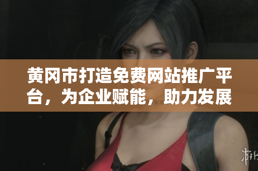 黄冈市打造免费网站推广平台，为企业赋能，助力发展