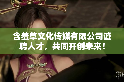 含羞草文化传媒有限公司诚聘人才，共同开创未来！