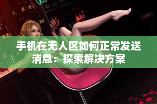 手机在无人区如何正常发送消息：探索解决方案
