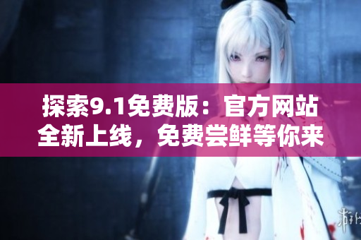 探索9.1免费版：官方网站全新上线，免费尝鲜等你来体验！