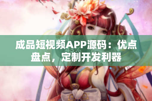 成品短视频APP源码：优点盘点，定制开发利器