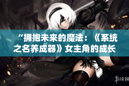 “拥抱未来的魔法：《系统之名养成器》女主角的成长与奇迹之旅”