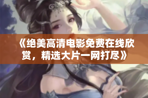 《绝美高清电影免费在线欣赏，精选大片一网打尽》